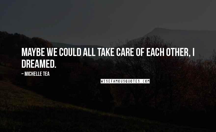 Michelle Tea Quotes: Maybe we could all take care of each other, I dreamed.