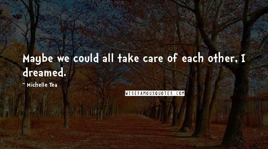 Michelle Tea Quotes: Maybe we could all take care of each other, I dreamed.