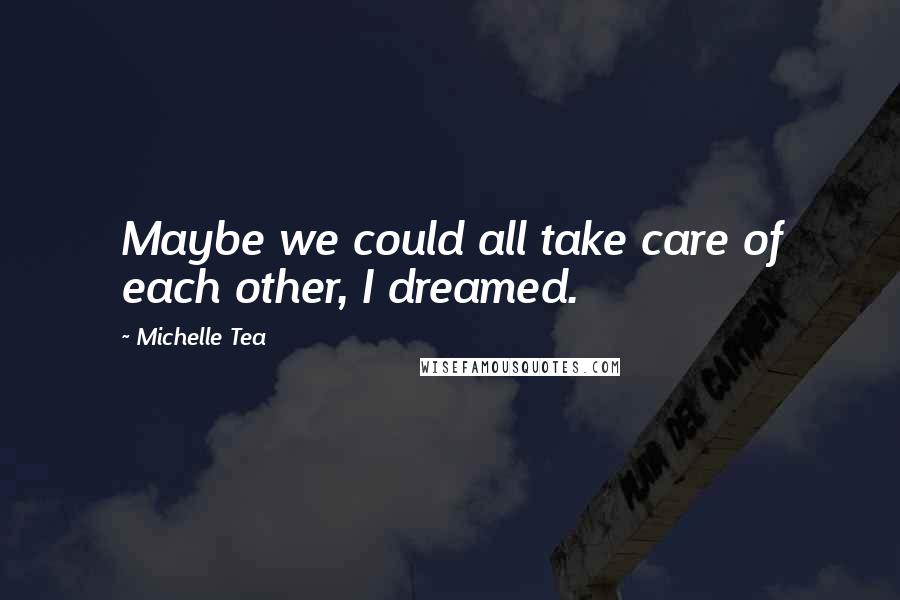 Michelle Tea Quotes: Maybe we could all take care of each other, I dreamed.