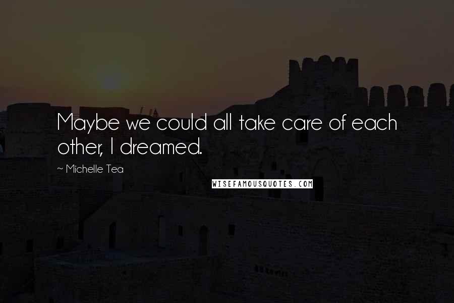 Michelle Tea Quotes: Maybe we could all take care of each other, I dreamed.