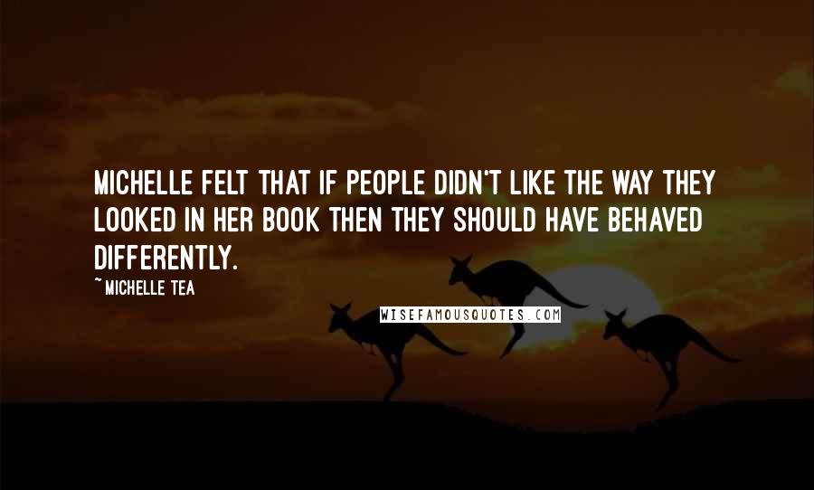 Michelle Tea Quotes: Michelle felt that if people didn't like the way they looked in her book then they should have behaved differently.