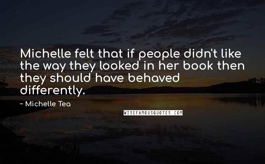 Michelle Tea Quotes: Michelle felt that if people didn't like the way they looked in her book then they should have behaved differently.