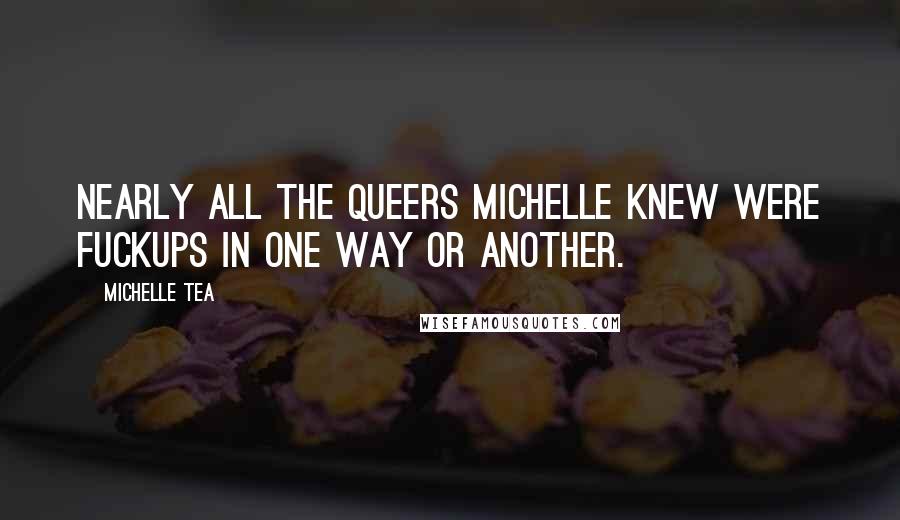 Michelle Tea Quotes: Nearly all the queers Michelle knew were fuckups in one way or another.