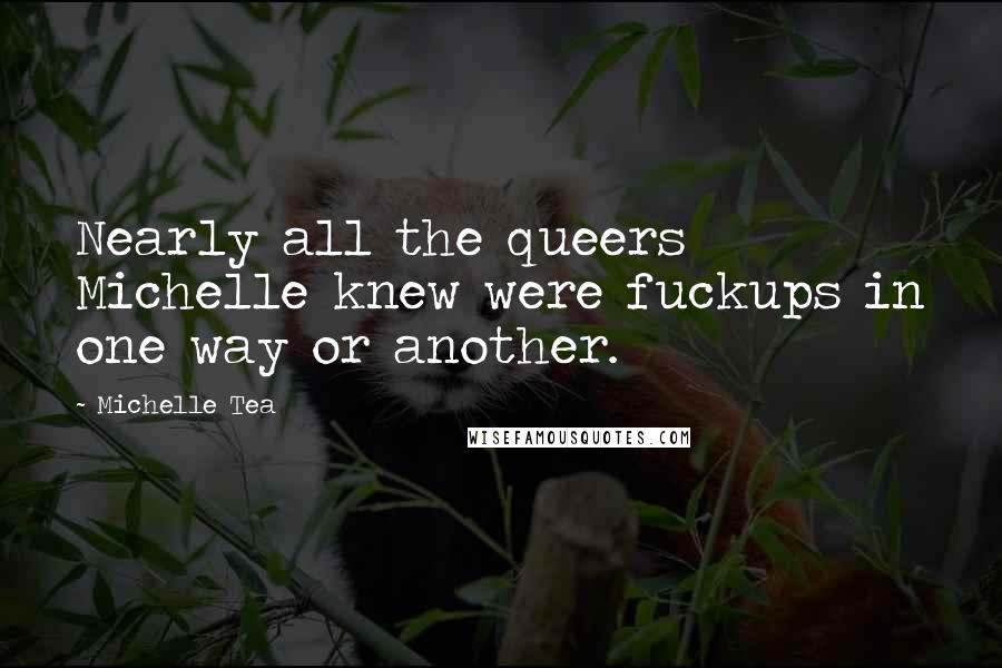 Michelle Tea Quotes: Nearly all the queers Michelle knew were fuckups in one way or another.