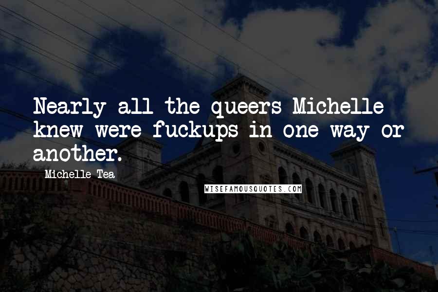 Michelle Tea Quotes: Nearly all the queers Michelle knew were fuckups in one way or another.