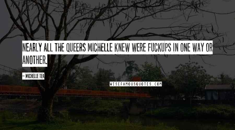 Michelle Tea Quotes: Nearly all the queers Michelle knew were fuckups in one way or another.