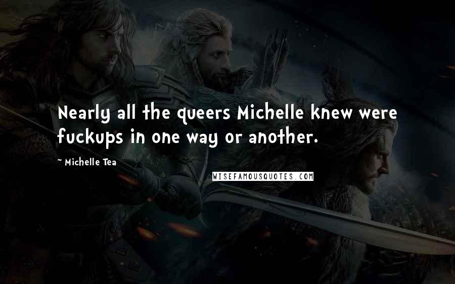 Michelle Tea Quotes: Nearly all the queers Michelle knew were fuckups in one way or another.