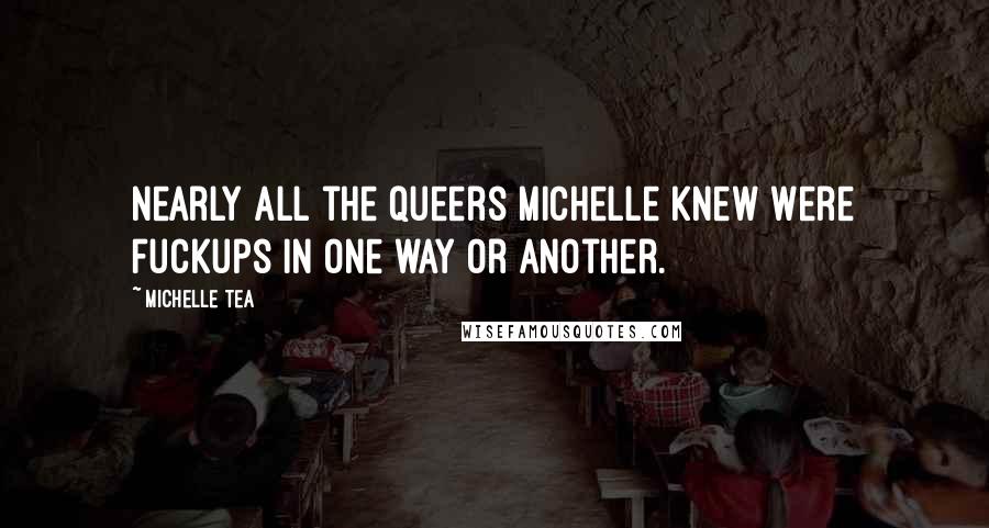 Michelle Tea Quotes: Nearly all the queers Michelle knew were fuckups in one way or another.