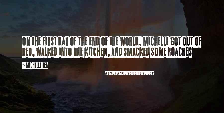 Michelle Tea Quotes: On the first day of the end of the world, Michelle got out of bed, walked into the kitchen, and smacked some roaches