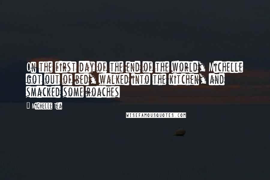 Michelle Tea Quotes: On the first day of the end of the world, Michelle got out of bed, walked into the kitchen, and smacked some roaches