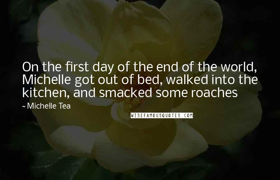 Michelle Tea Quotes: On the first day of the end of the world, Michelle got out of bed, walked into the kitchen, and smacked some roaches