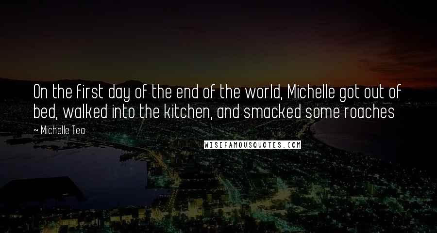 Michelle Tea Quotes: On the first day of the end of the world, Michelle got out of bed, walked into the kitchen, and smacked some roaches