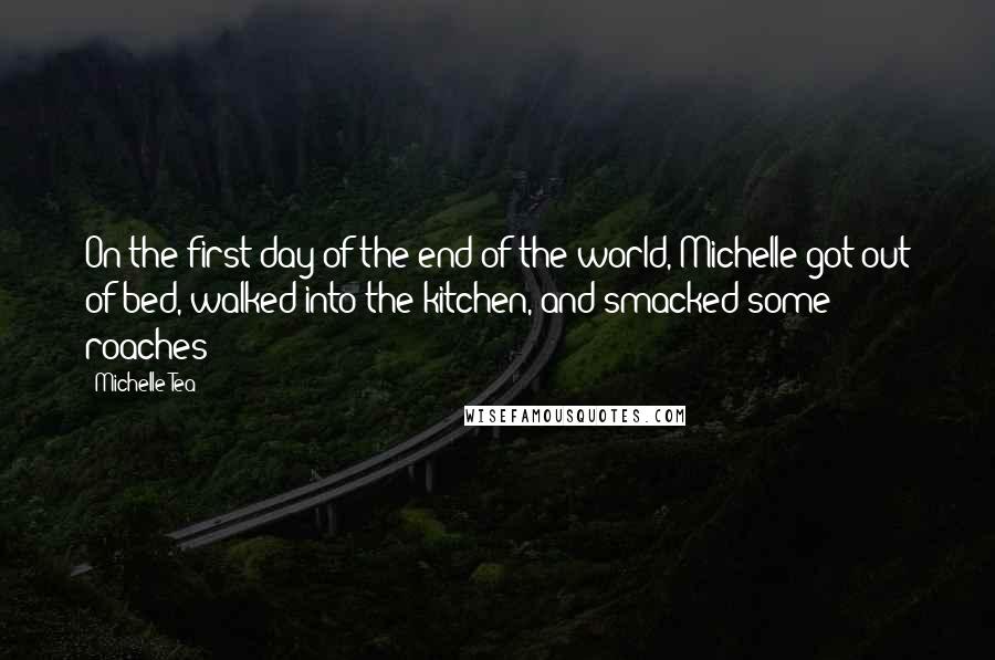 Michelle Tea Quotes: On the first day of the end of the world, Michelle got out of bed, walked into the kitchen, and smacked some roaches