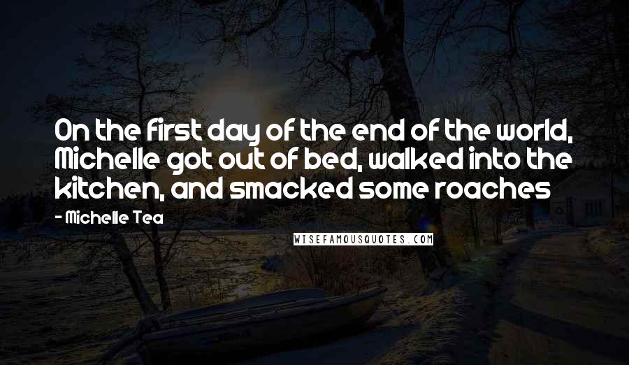 Michelle Tea Quotes: On the first day of the end of the world, Michelle got out of bed, walked into the kitchen, and smacked some roaches