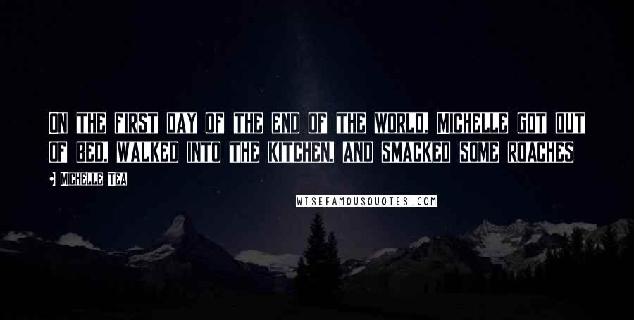 Michelle Tea Quotes: On the first day of the end of the world, Michelle got out of bed, walked into the kitchen, and smacked some roaches