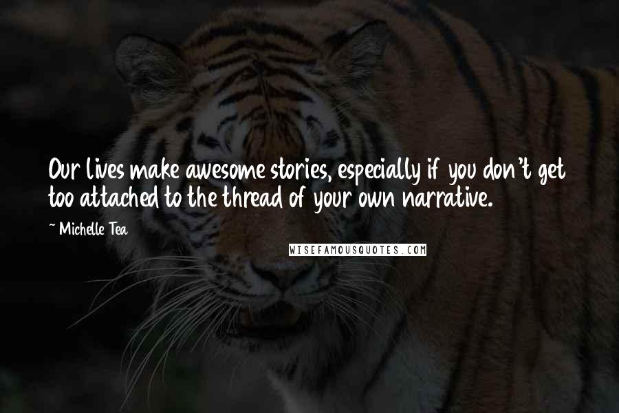 Michelle Tea Quotes: Our lives make awesome stories, especially if you don't get too attached to the thread of your own narrative.