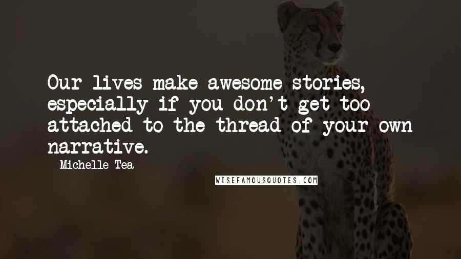 Michelle Tea Quotes: Our lives make awesome stories, especially if you don't get too attached to the thread of your own narrative.