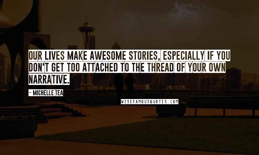 Michelle Tea Quotes: Our lives make awesome stories, especially if you don't get too attached to the thread of your own narrative.