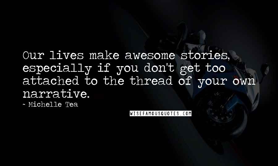 Michelle Tea Quotes: Our lives make awesome stories, especially if you don't get too attached to the thread of your own narrative.