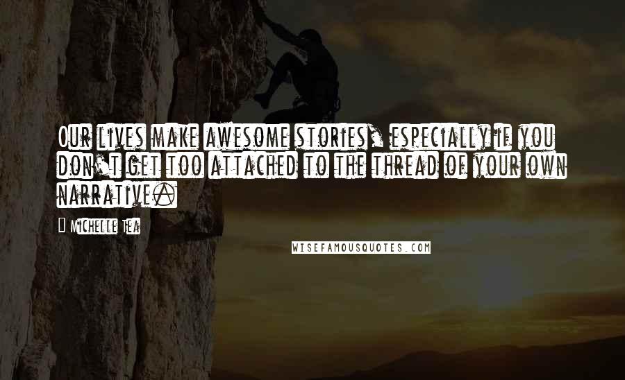 Michelle Tea Quotes: Our lives make awesome stories, especially if you don't get too attached to the thread of your own narrative.