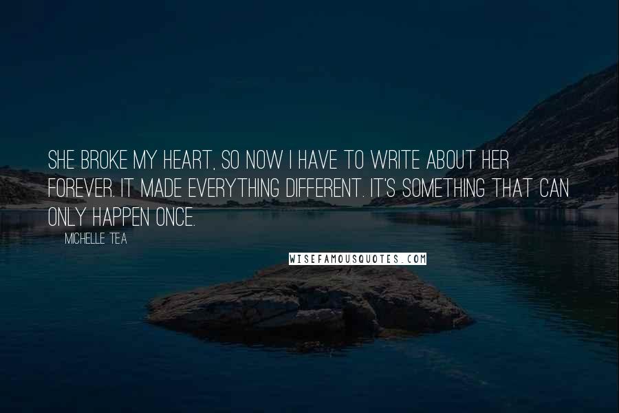 Michelle Tea Quotes: She broke my heart, so now I have to write about her forever. It made everything different. It's something that can only happen once.