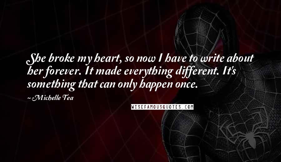 Michelle Tea Quotes: She broke my heart, so now I have to write about her forever. It made everything different. It's something that can only happen once.