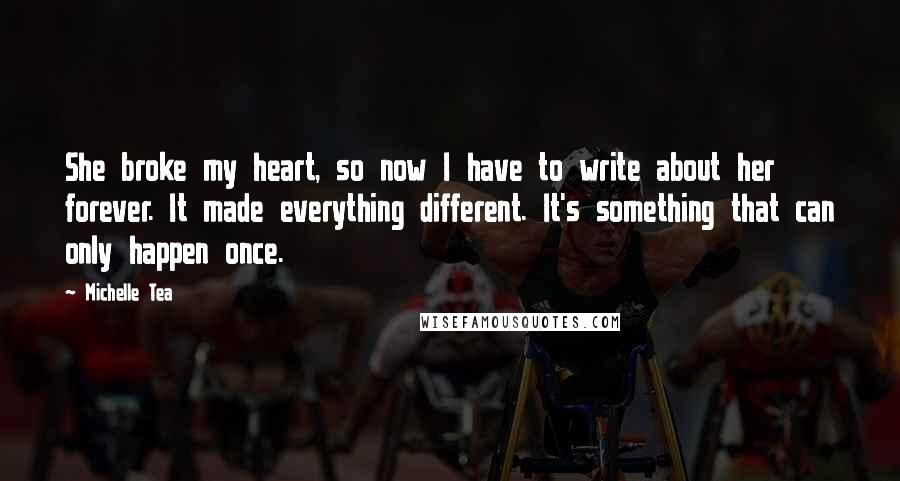 Michelle Tea Quotes: She broke my heart, so now I have to write about her forever. It made everything different. It's something that can only happen once.