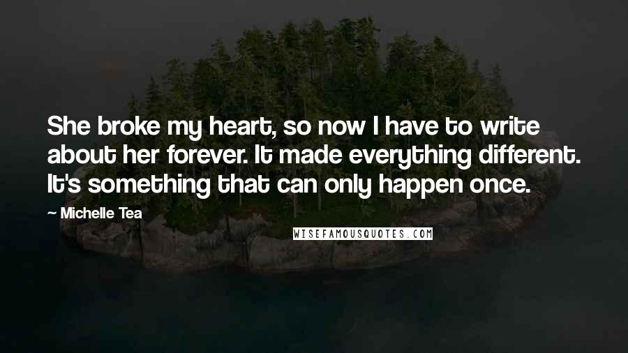 Michelle Tea Quotes: She broke my heart, so now I have to write about her forever. It made everything different. It's something that can only happen once.