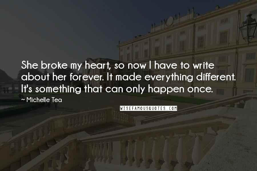 Michelle Tea Quotes: She broke my heart, so now I have to write about her forever. It made everything different. It's something that can only happen once.