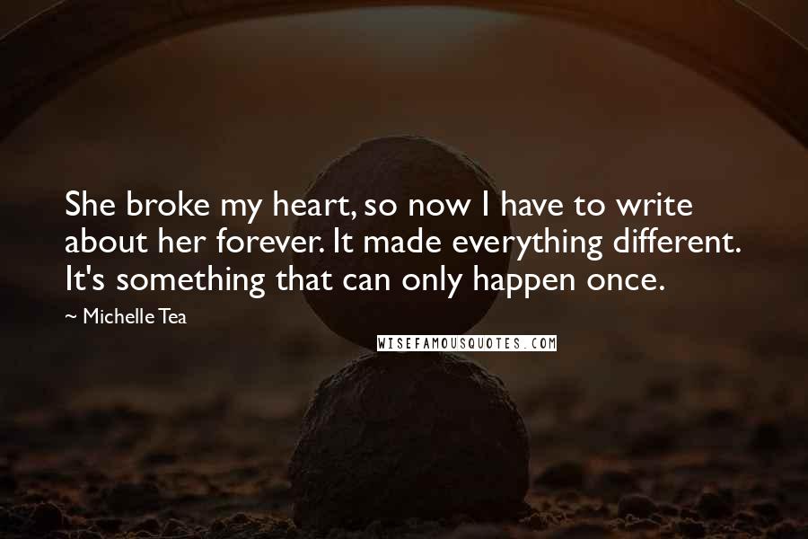 Michelle Tea Quotes: She broke my heart, so now I have to write about her forever. It made everything different. It's something that can only happen once.