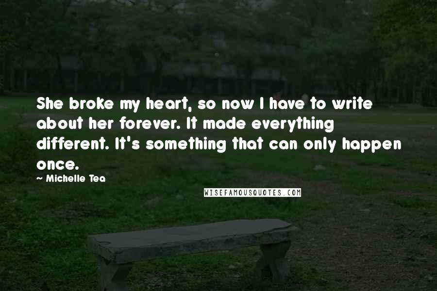Michelle Tea Quotes: She broke my heart, so now I have to write about her forever. It made everything different. It's something that can only happen once.