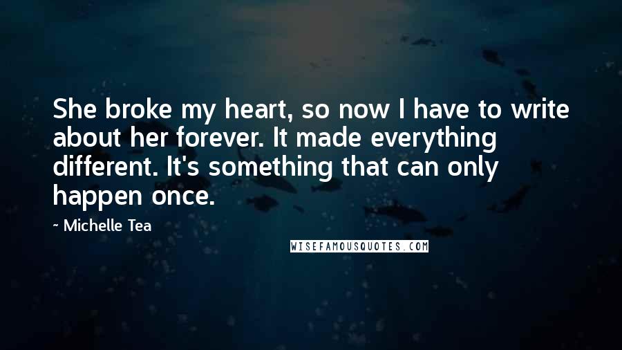 Michelle Tea Quotes: She broke my heart, so now I have to write about her forever. It made everything different. It's something that can only happen once.