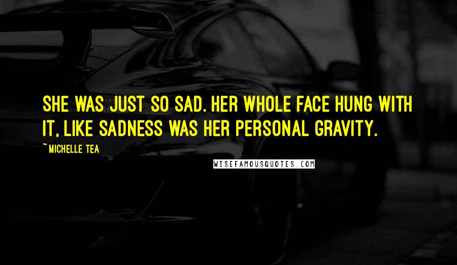 Michelle Tea Quotes: She was just so sad. Her whole face hung with it, like sadness was her personal gravity.