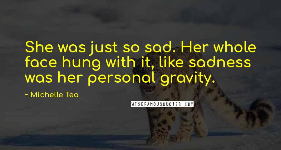 Michelle Tea Quotes: She was just so sad. Her whole face hung with it, like sadness was her personal gravity.