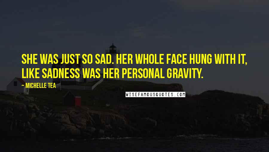 Michelle Tea Quotes: She was just so sad. Her whole face hung with it, like sadness was her personal gravity.
