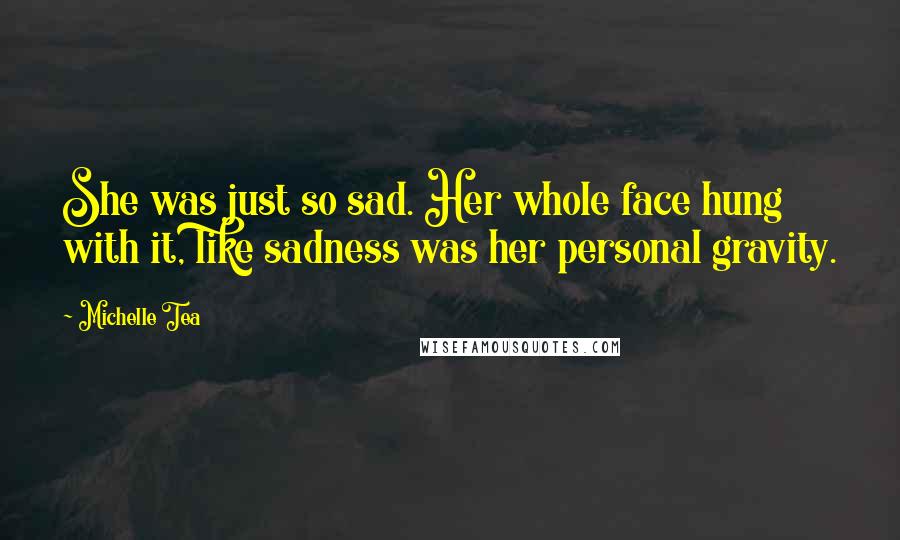 Michelle Tea Quotes: She was just so sad. Her whole face hung with it, like sadness was her personal gravity.