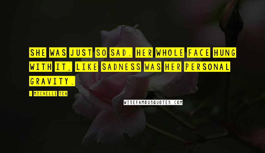 Michelle Tea Quotes: She was just so sad. Her whole face hung with it, like sadness was her personal gravity.