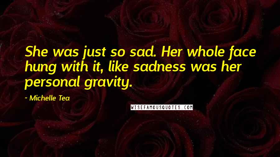 Michelle Tea Quotes: She was just so sad. Her whole face hung with it, like sadness was her personal gravity.