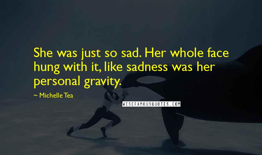 Michelle Tea Quotes: She was just so sad. Her whole face hung with it, like sadness was her personal gravity.