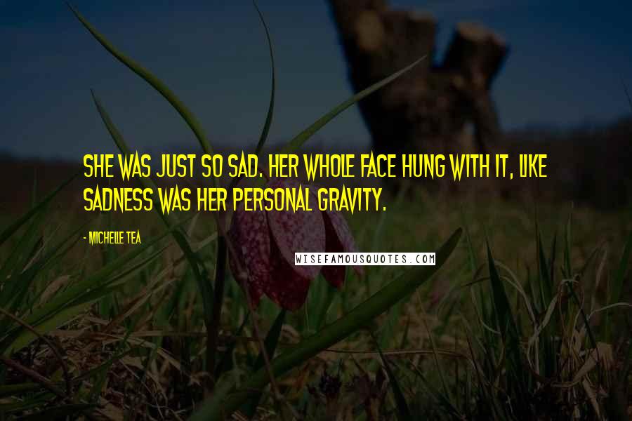 Michelle Tea Quotes: She was just so sad. Her whole face hung with it, like sadness was her personal gravity.