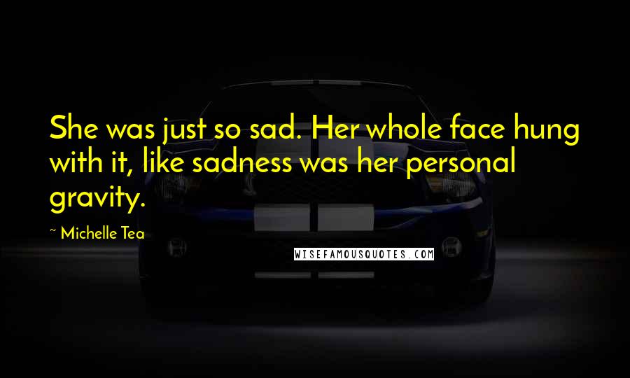 Michelle Tea Quotes: She was just so sad. Her whole face hung with it, like sadness was her personal gravity.