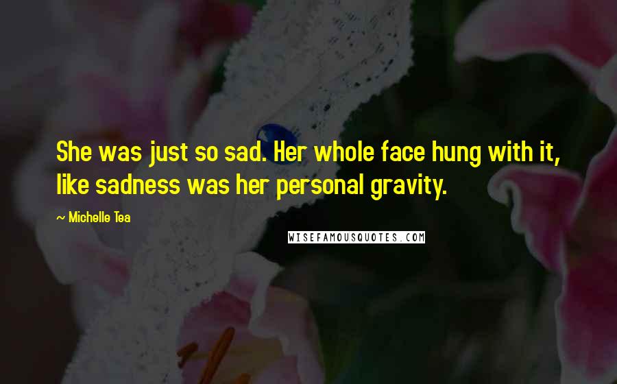 Michelle Tea Quotes: She was just so sad. Her whole face hung with it, like sadness was her personal gravity.