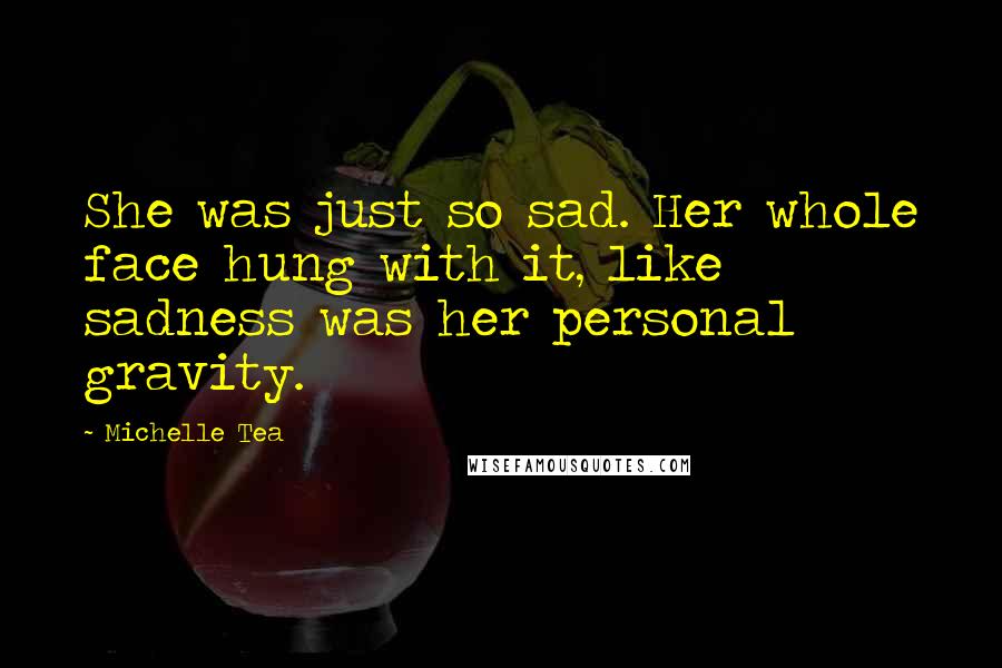Michelle Tea Quotes: She was just so sad. Her whole face hung with it, like sadness was her personal gravity.