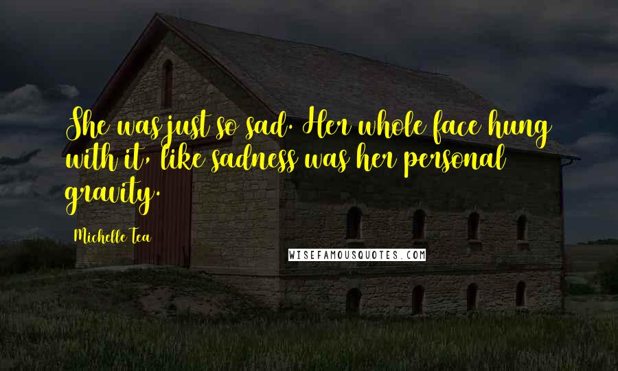 Michelle Tea Quotes: She was just so sad. Her whole face hung with it, like sadness was her personal gravity.