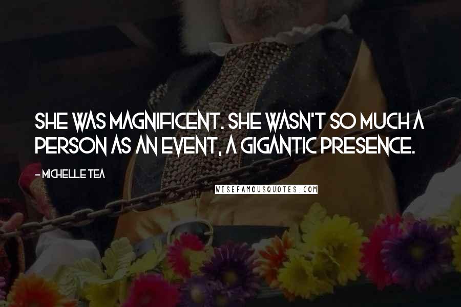 Michelle Tea Quotes: She was magnificent. She wasn't so much a person as an event, a gigantic presence.