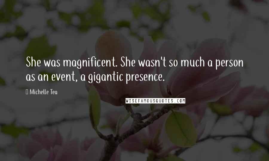 Michelle Tea Quotes: She was magnificent. She wasn't so much a person as an event, a gigantic presence.