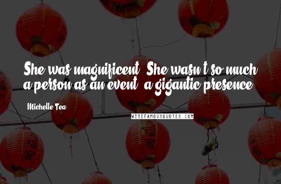 Michelle Tea Quotes: She was magnificent. She wasn't so much a person as an event, a gigantic presence.