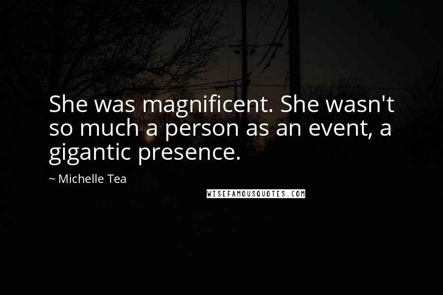 Michelle Tea Quotes: She was magnificent. She wasn't so much a person as an event, a gigantic presence.