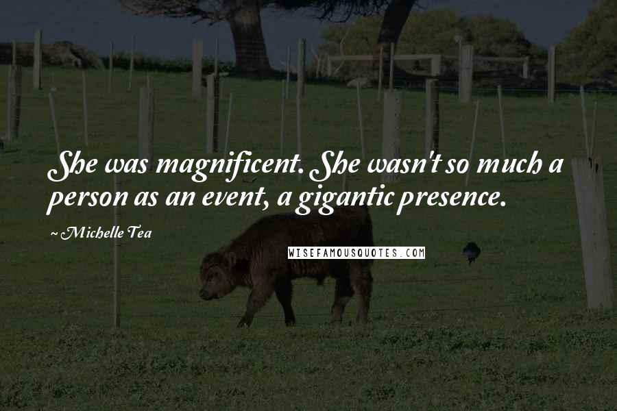 Michelle Tea Quotes: She was magnificent. She wasn't so much a person as an event, a gigantic presence.