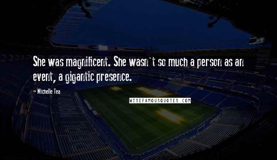 Michelle Tea Quotes: She was magnificent. She wasn't so much a person as an event, a gigantic presence.